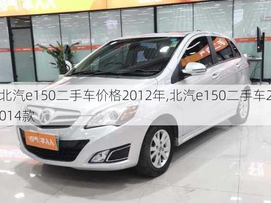 北汽e150二手车价格2012年,北汽e150二手车2014款