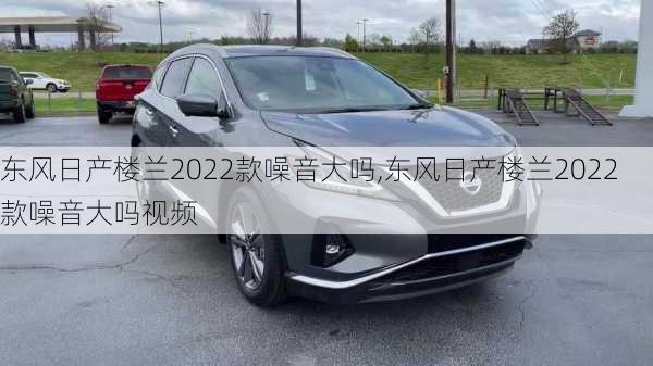 东风日产楼兰2022款噪音大吗,东风日产楼兰2022款噪音大吗视频