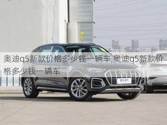 奥迪q5新款价格多少钱一辆车,奥迪q5新款价格多少钱一辆车