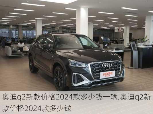 奥迪q2新款价格2024款多少钱一辆,奥迪q2新款价格2024款多少钱