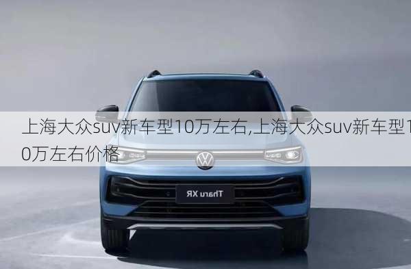 上海大众suv新车型10万左右,上海大众suv新车型10万左右价格