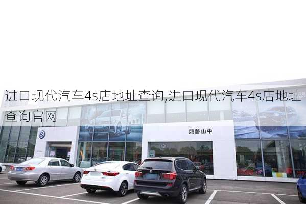 进口现代汽车4s店地址查询,进口现代汽车4s店地址查询官网