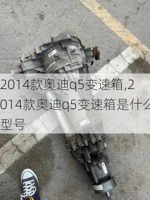 2014款奥迪q5变速箱,2014款奥迪q5变速箱是什么型号