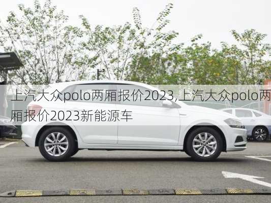 上汽大众polo两厢报价2023,上汽大众polo两厢报价2023新能源车