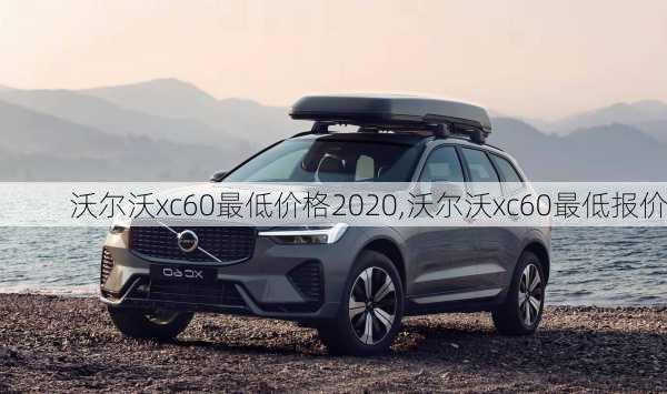 沃尔沃xc60最低价格2020,沃尔沃xc60最低报价