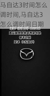 马自达3时间怎么调时间,马自达3怎么调时间日期